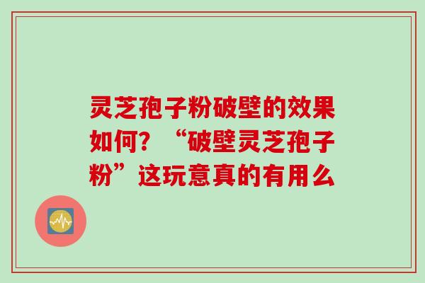 灵芝孢子粉破壁的效果如何？“破壁灵芝孢子粉”这玩意真的有用么