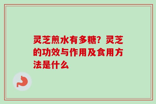 灵芝煎水有多糖？灵芝的功效与作用及食用方法是什么