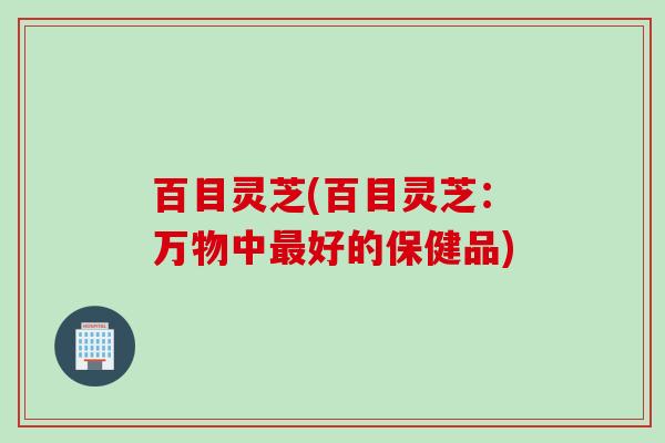 百目灵芝(百目灵芝：万物中好的保健品)