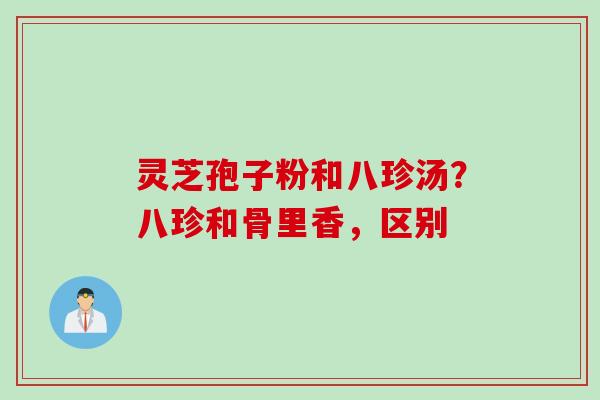 灵芝孢子粉和八珍汤？八珍和骨里香，区别
