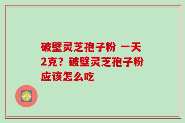 破壁灵芝孢子粉 一天2克？破壁灵芝孢子粉应该怎么吃