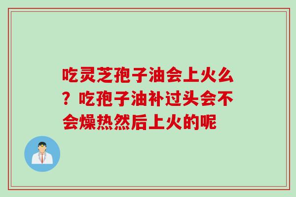 吃灵芝孢子油会上火么？吃孢子油补过头会不会燥热然后上火的呢