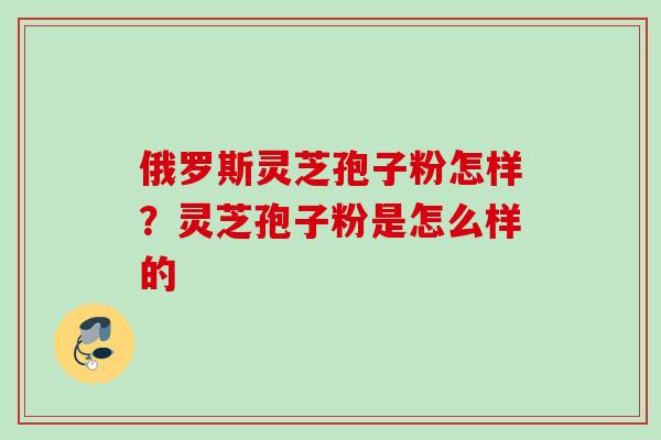 俄罗斯灵芝孢子粉怎样？灵芝孢子粉是怎么样的