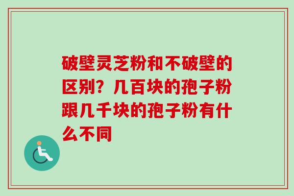 破壁灵芝粉和不破壁的区别？几百块的孢子粉跟几千块的孢子粉有什么不同