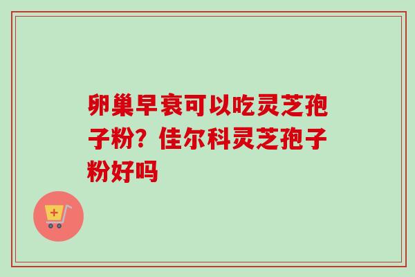 卵巢早衰可以吃灵芝孢子粉？佳尔科灵芝孢子粉好吗