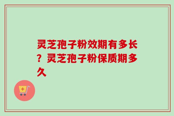 灵芝孢子粉效期有多长？灵芝孢子粉保质期多久