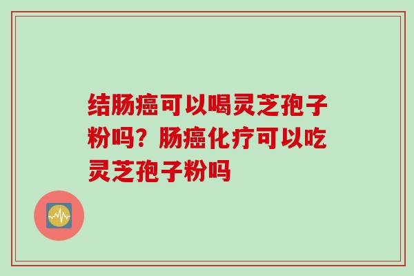 结肠可以喝灵芝孢子粉吗？肠可以吃灵芝孢子粉吗