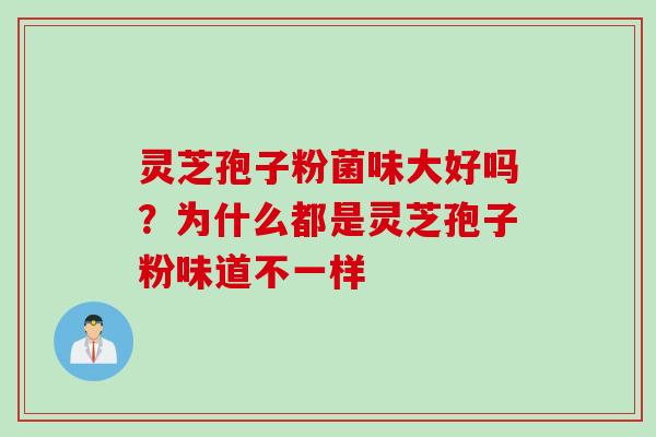 灵芝孢子粉菌味大好吗？为什么都是灵芝孢子粉味道不一样
