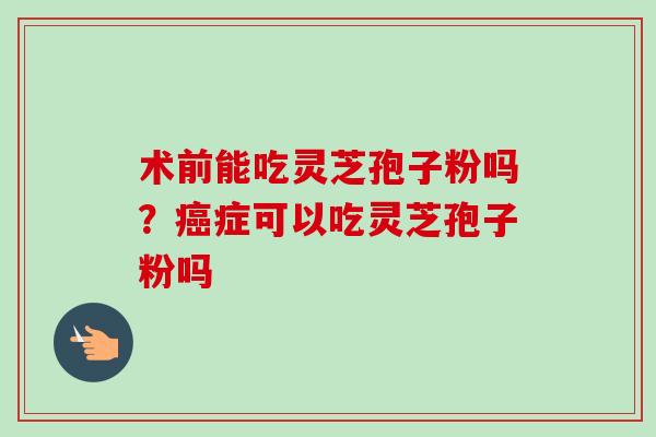 术前能吃灵芝孢子粉吗？症可以吃灵芝孢子粉吗