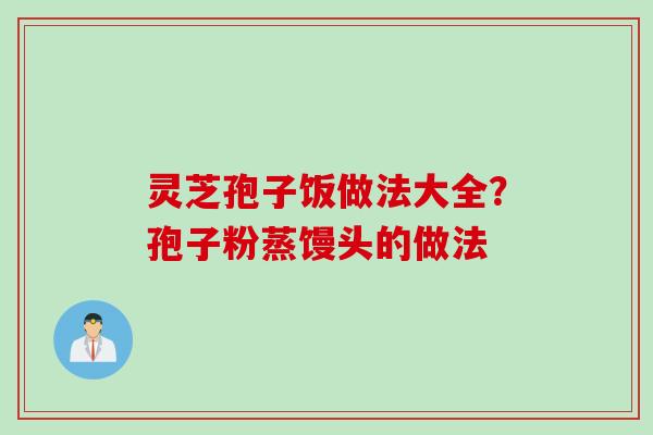 灵芝孢子饭做法大全？孢子粉蒸馒头的做法