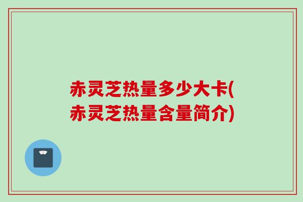 赤灵芝热量多少大卡(赤灵芝热量含量简介)