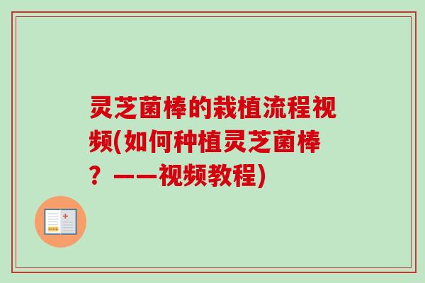 灵芝菌棒的栽植流程视频(如何种植灵芝菌棒？——视频教程)