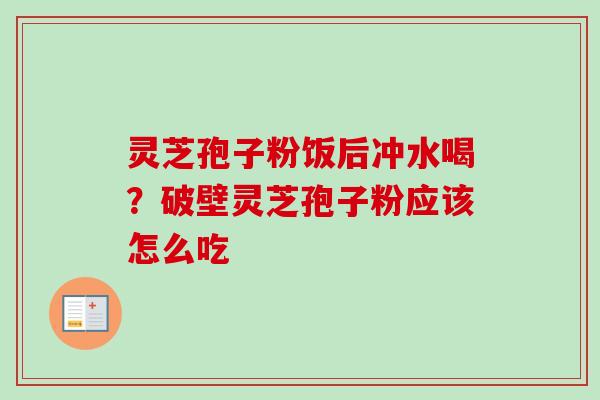 灵芝孢子粉饭后冲水喝？破壁灵芝孢子粉应该怎么吃