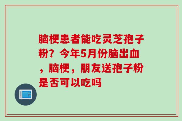 脑梗患者能吃灵芝孢子粉？今年5月份脑出，脑梗，朋友送孢子粉是否可以吃吗