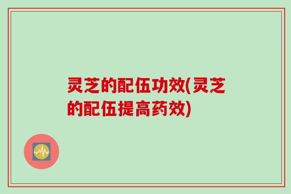 灵芝的配伍功效(灵芝的配伍提高)