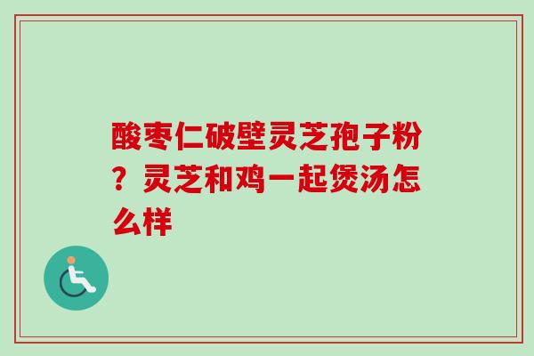 酸枣仁破壁灵芝孢子粉？灵芝和鸡一起煲汤怎么样