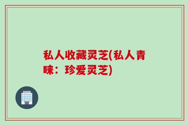 私人收藏灵芝(私人青睐：珍爱灵芝)