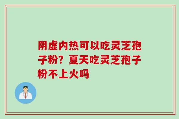 阴虚内热可以吃灵芝孢子粉？夏天吃灵芝孢子粉不上火吗