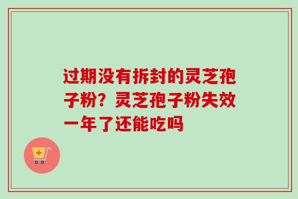 过期没有拆封的灵芝孢子粉？灵芝孢子粉失效一年了还能吃吗