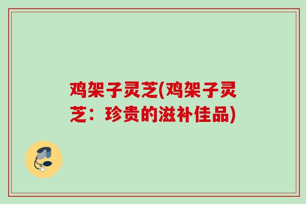 鸡架子灵芝(鸡架子灵芝：珍贵的滋补佳品)