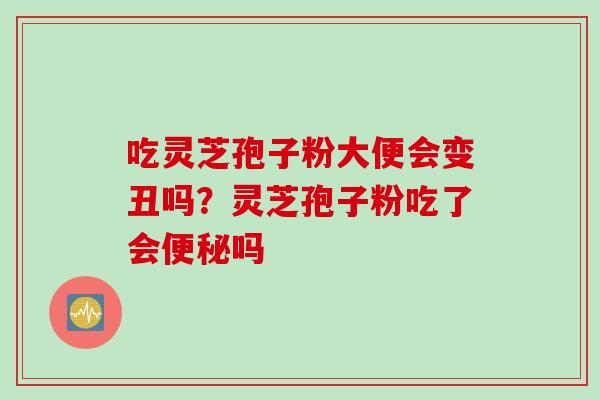 吃灵芝孢子粉大便会变丑吗？灵芝孢子粉吃了会吗