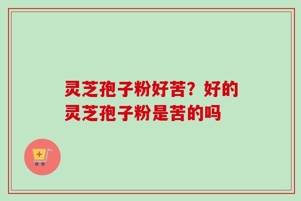 灵芝孢子粉好苦？好的灵芝孢子粉是苦的吗