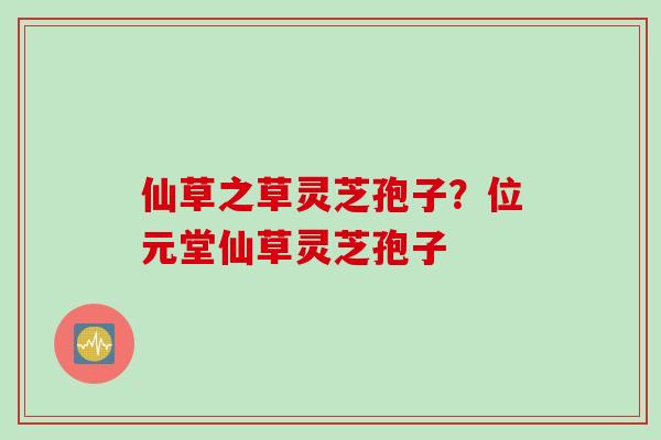 仙草之草灵芝孢子？位元堂仙草灵芝孢子