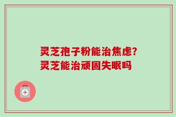 灵芝孢子粉能？灵芝能顽固吗