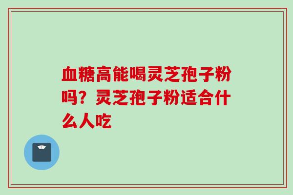 高能喝灵芝孢子粉吗？灵芝孢子粉适合什么人吃