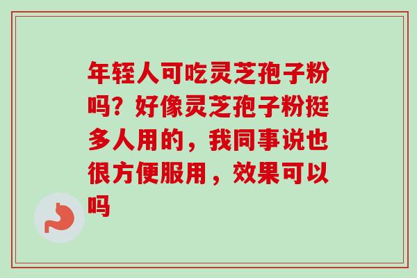 年轾人可吃灵芝孢子粉吗？好像灵芝孢子粉挺多人用的，我同事说也很方便服用，效果可以吗