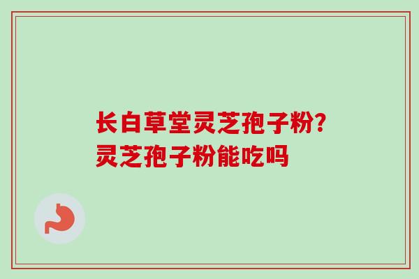 长白草堂灵芝孢子粉？灵芝孢子粉能吃吗