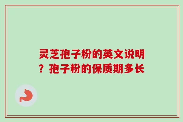 灵芝孢子粉的英文说明？孢子粉的保质期多长