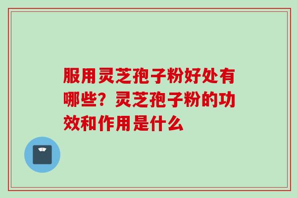 服用灵芝孢子粉好处有哪些？灵芝孢子粉的功效和作用是什么