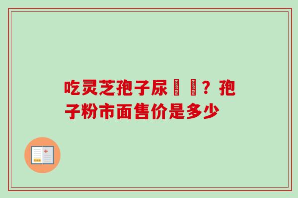 吃灵芝孢子尿變黃？孢子粉市面售价是多少