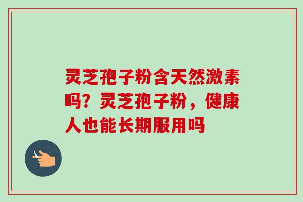 灵芝孢子粉含天然激素吗？灵芝孢子粉，健康人也能长期服用吗