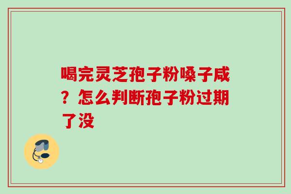 喝完灵芝孢子粉嗓子咸？怎么判断孢子粉过期了没