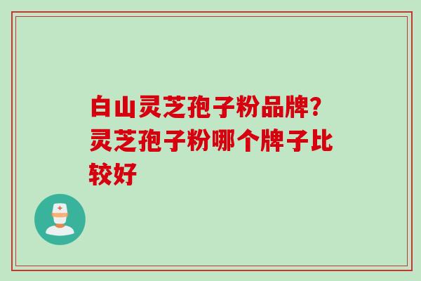 白山灵芝孢子粉品牌？灵芝孢子粉哪个牌子比较好