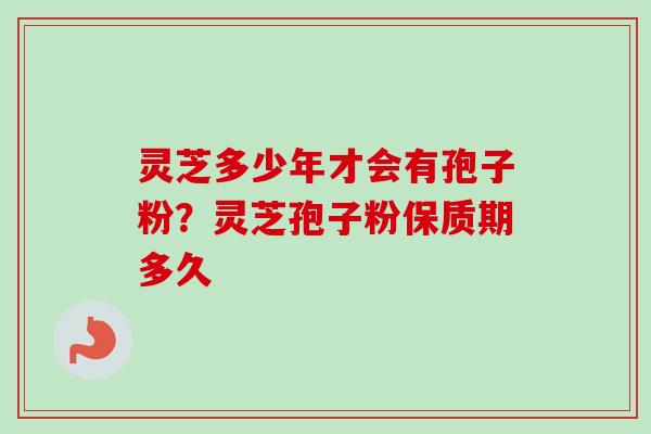 灵芝多少年才会有孢子粉？灵芝孢子粉保质期多久