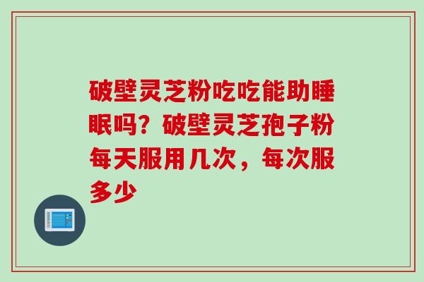 破壁灵芝粉吃吃能助睡眠吗？破壁灵芝孢子粉每天服用几次，每次服多少