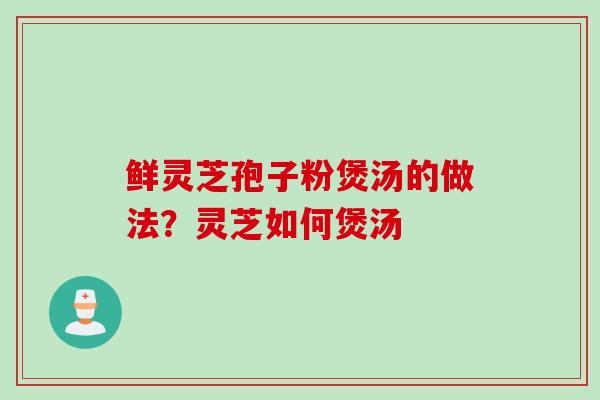 鲜灵芝孢子粉煲汤的做法？灵芝如何煲汤