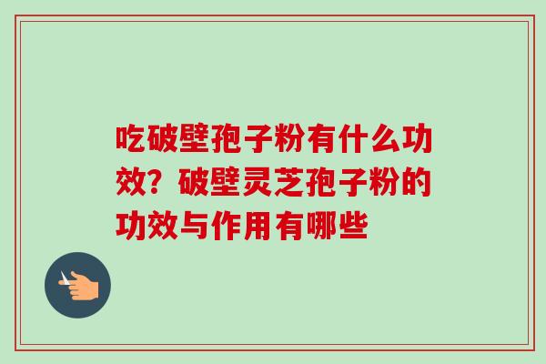 吃破壁孢子粉有什么功效？破壁灵芝孢子粉的功效与作用有哪些
