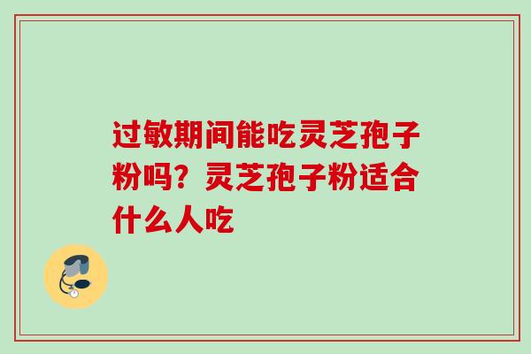 期间能吃灵芝孢子粉吗？灵芝孢子粉适合什么人吃