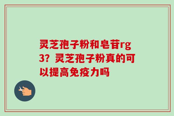 灵芝孢子粉和皂苷rg3？灵芝孢子粉真的可以提高免疫力吗