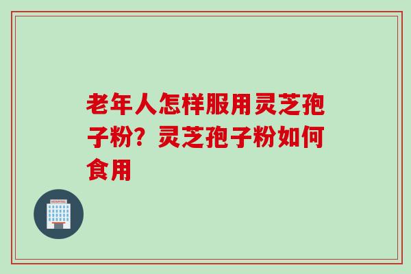 老年人怎样服用灵芝孢子粉？灵芝孢子粉如何食用
