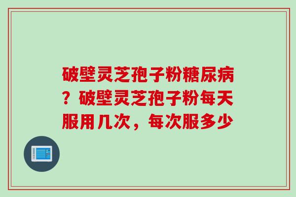 破壁灵芝孢子粉？破壁灵芝孢子粉每天服用几次，每次服多少