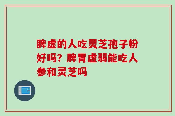 脾虚的人吃灵芝孢子粉好吗？脾胃虚弱能吃人参和灵芝吗