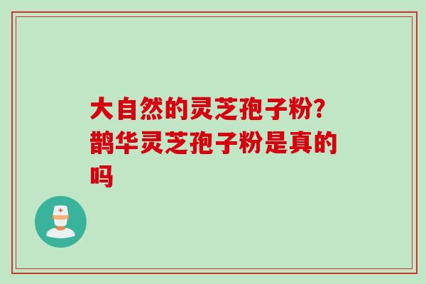 大自然的灵芝孢子粉？鹊华灵芝孢子粉是真的吗