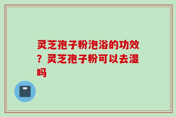 灵芝孢子粉泡浴的功效？灵芝孢子粉可以去湿吗