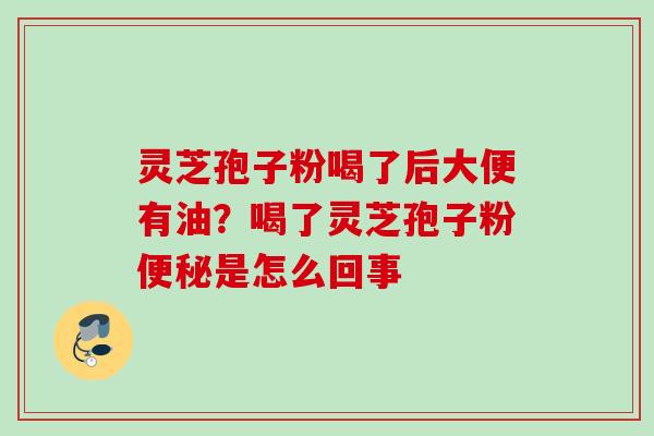 灵芝孢子粉喝了后大便有油？喝了灵芝孢子粉便秘是怎么回事