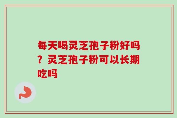 每天喝灵芝孢子粉好吗？灵芝孢子粉可以长期吃吗